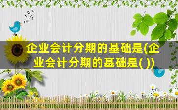 企业会计分期的基础是(企业会计分期的基础是( ))